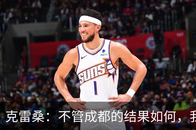 克雷桑：不管成都的结果如何，我们回到主场会全力以赴争胜