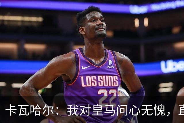 卡瓦哈尔：我对皇马问心无愧，直到最后一天都全力以赴