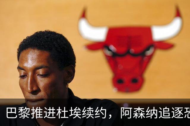 巴黎推进杜埃续约，阿森纳追逐恐落空