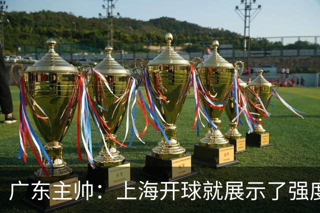 广东主帅：上海开球就展示了强度 我们要提高侵略性、身体强度等