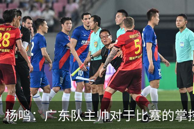 杨鸣：广东队主帅对于比赛的掌控和熟悉程度都很难让人理解