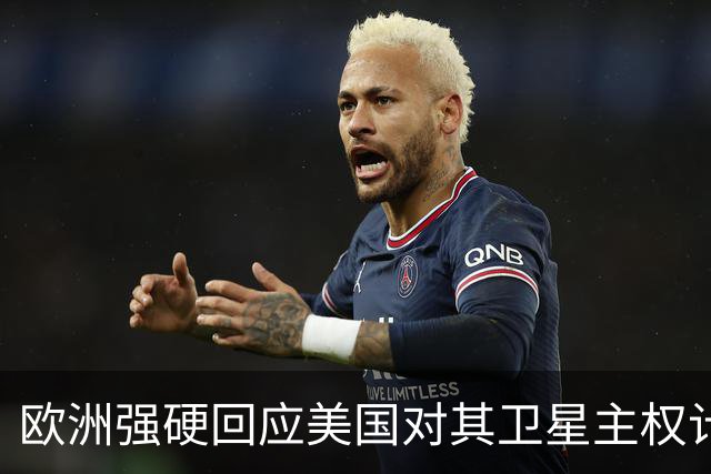 欧洲强硬回应美国对其卫星主权计划的威胁