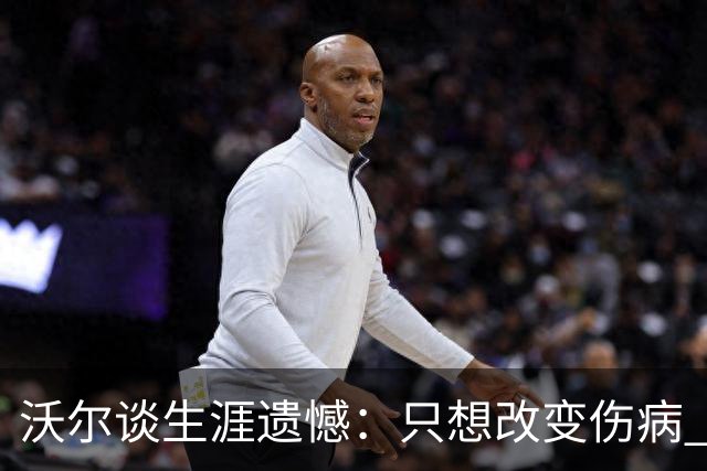 沃尔谈生涯遗憾：只想改变伤病 经历重来仍会全力以赴