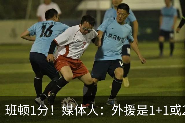 班顿1分！媒体人：外援是1+1或2+2个月的保障合同 山东将调整外援