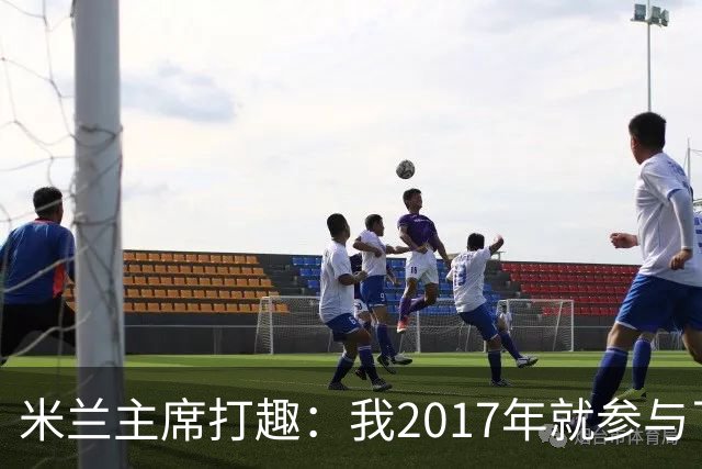米兰主席打趣：我2017年就参与了新球场计划，推进得真快