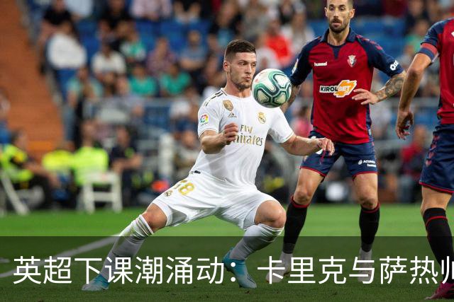 英超下课潮涌动：卡里克与萨热帅位动摇，曼联水晶宫深陷危机
