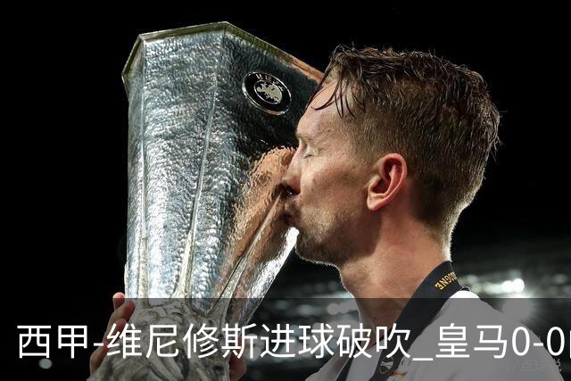 西甲-维尼修斯进球破吹 皇马0-0闷平巴列卡诺